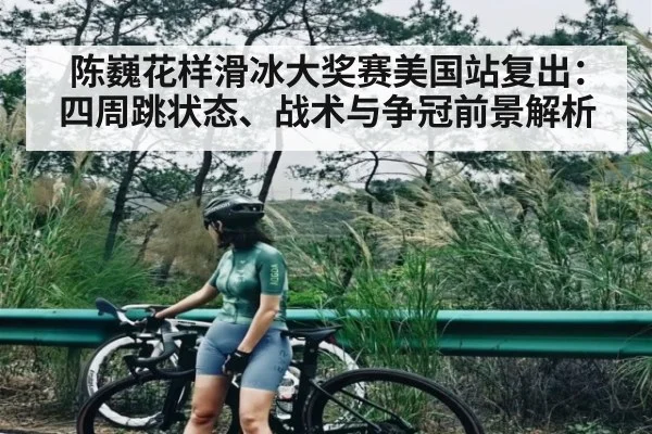 陈巍花样滑冰大奖赛美国站复出：四周跳状态、战术与争冠前景解析（bandao）