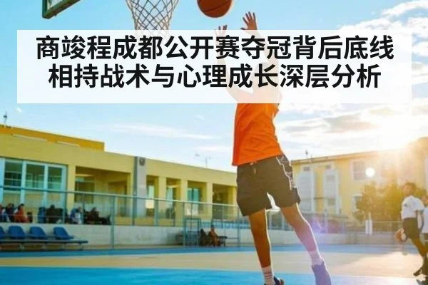 商竣程成都公开赛夺冠背后底线相持战术与心理成长深层分析（bandao）